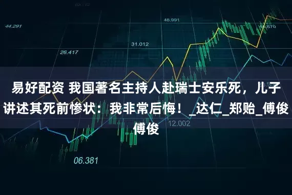 易好配资 我国著名主持人赴瑞士安乐死，儿子讲述其死前惨状：我非常后悔！_达仁_郑贻_傅俊