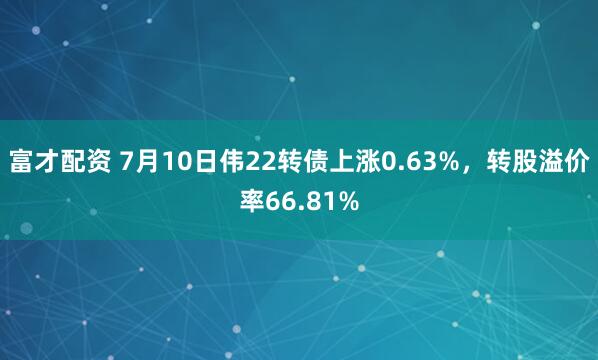 富才配资 7月10日伟22转债上涨0.63%，转股溢价率66.81%