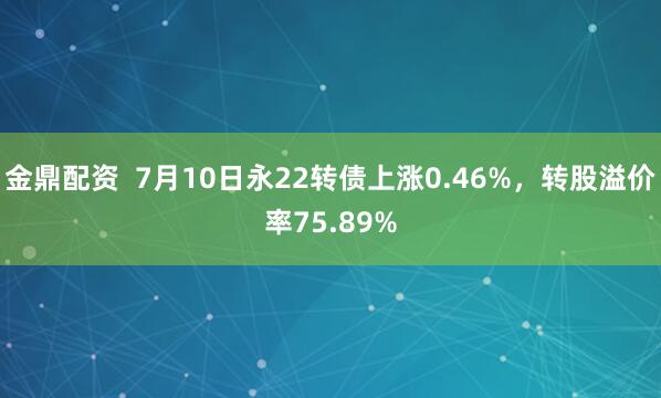 金鼎配资  7月10日永22转债上涨0.46%，转股溢价率75.89%