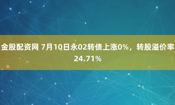 金股配资网 7月10日永02转债上涨0%，转股溢价率24.71%