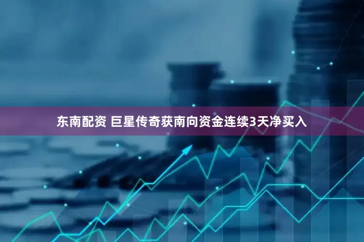 东南配资 巨星传奇获南向资金连续3天净买入