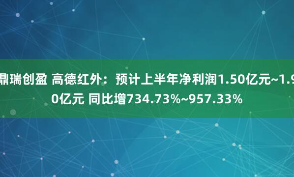 鼎瑞创盈 高德红外：预计上半年净利润1.50亿元~1.90亿元 同比增734.73%~957.33%