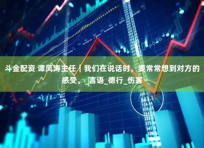 斗金配资 谭凤涛主任｜我们在说话时，要常常想到对方的感受。_言语_德行_伤害