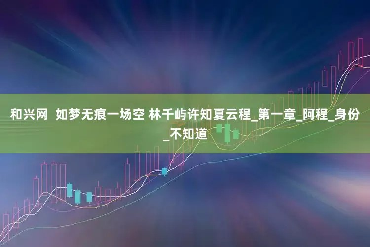 和兴网  如梦无痕一场空 林千屿许知夏云程_第一章_阿程_身份_不知道