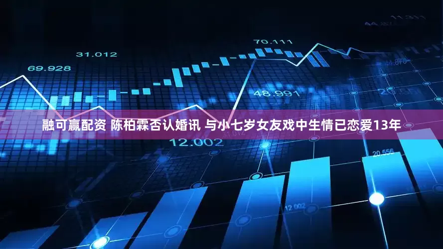 融可赢配资 陈柏霖否认婚讯 与小七岁女友戏中生情已恋爱13年