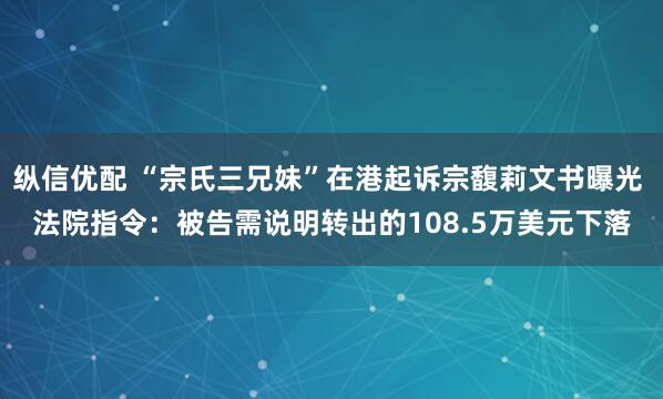 纵信优配 “宗氏三兄妹”在港起诉宗馥莉文书曝光 法院指令：被告需说明转出的108.5万美元下落