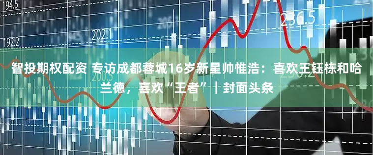 智投期权配资 专访成都蓉城16岁新星帅惟浩：喜欢王钰栋和哈兰德，喜欢“王者”｜封面头条