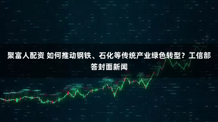 聚富人配资 如何推动钢铁、石化等传统产业绿色转型？工信部答封面新闻