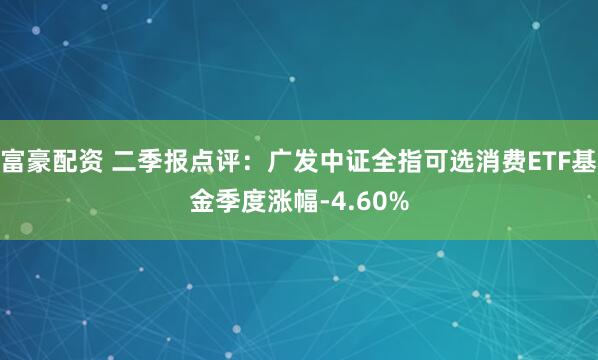 富豪配资 二季报点评：广发中证全指可选消费ETF基金季度涨幅-4.60%