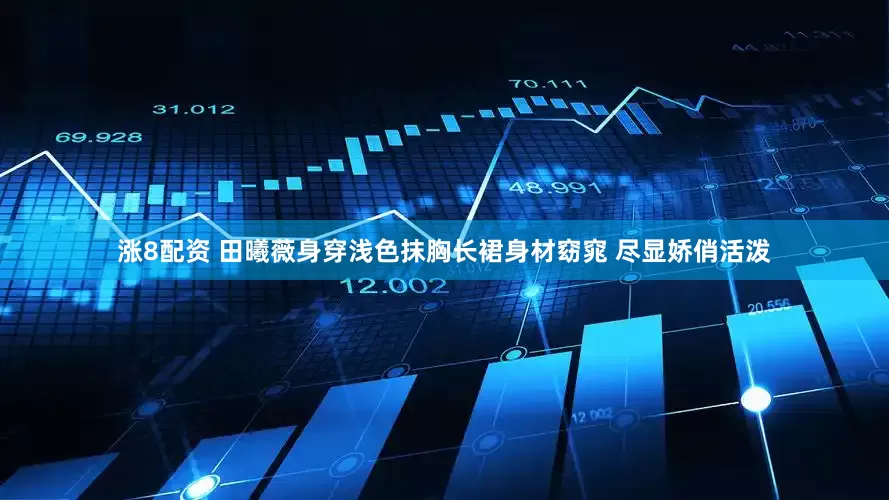 涨8配资 田曦薇身穿浅色抹胸长裙身材窈窕 尽显娇俏活泼
