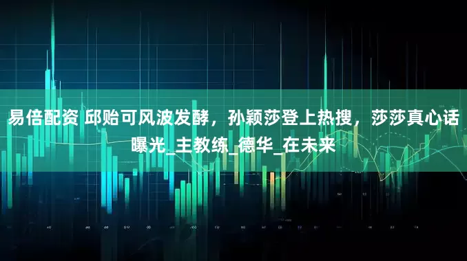 易倍配资 邱贻可风波发酵，孙颖莎登上热搜，莎莎真心话曝光_主教练_德华_在未来