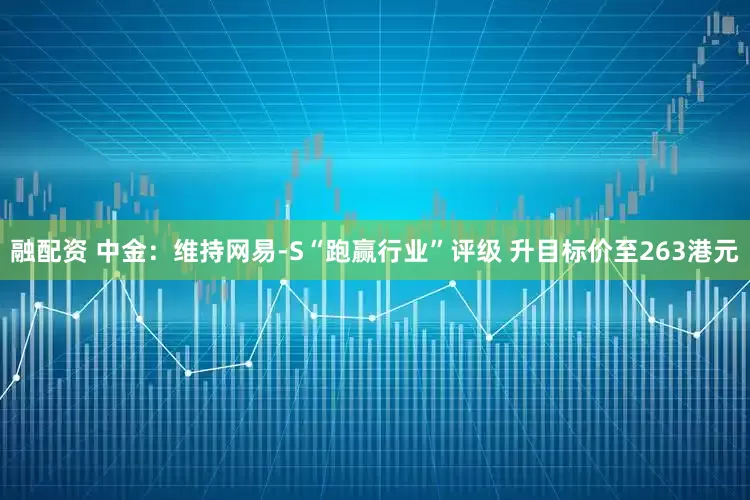 融配资 中金：维持网易-S“跑赢行业”评级 升目标价至263港元