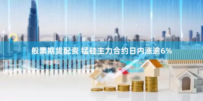 般票期货配资 锰硅主力合约日内涨逾6%