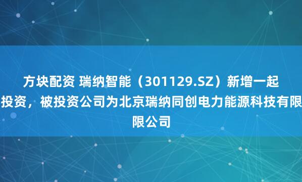 方块配资 瑞纳智能（301129.SZ）新增一起对外投资，被投资公司为北京瑞纳同创电力能源科技有限公司