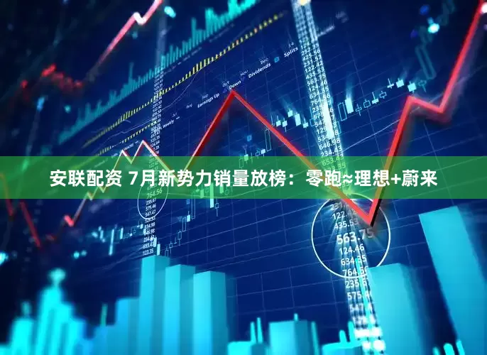 安联配资 7月新势力销量放榜：零跑≈理想+蔚来
