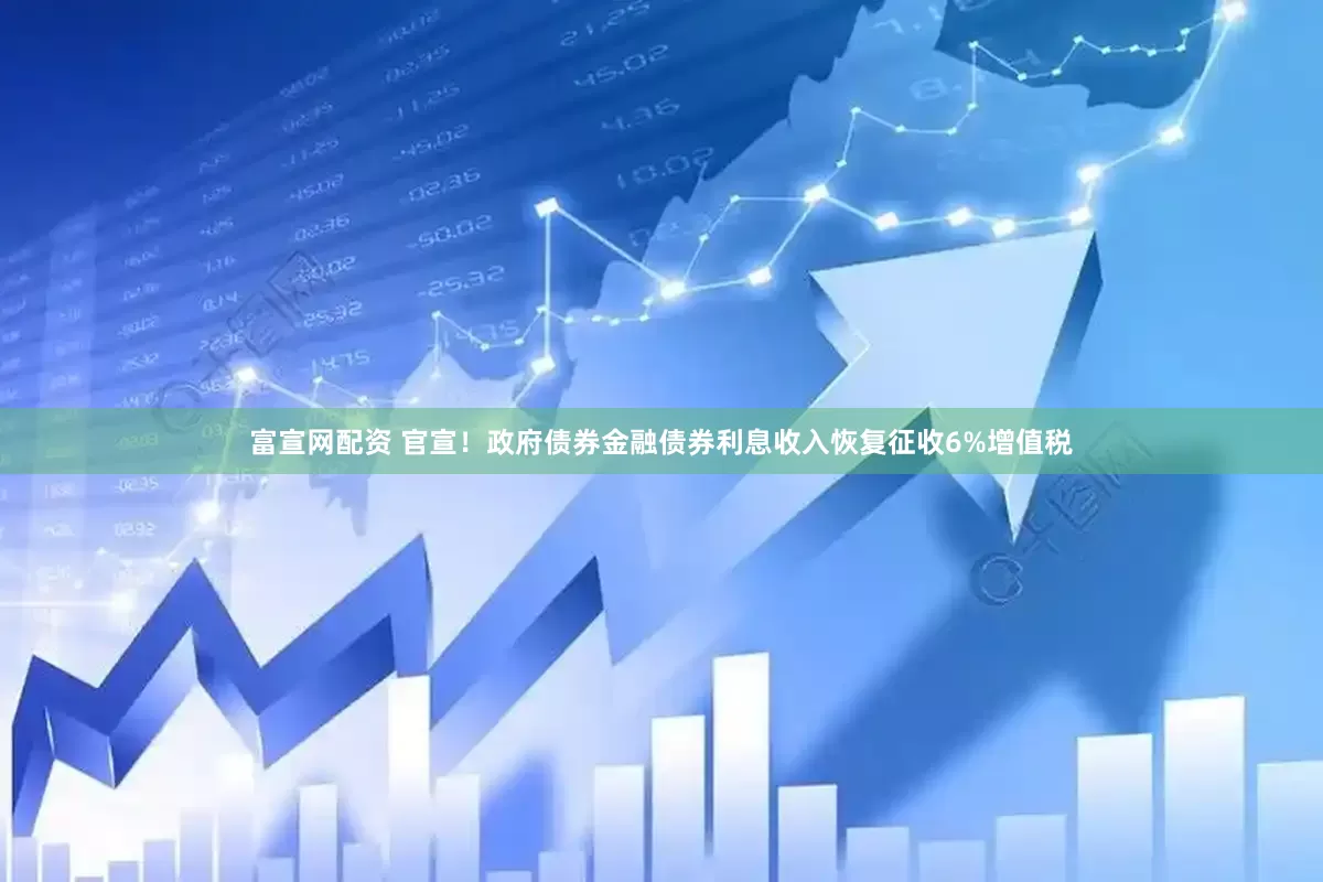 富宣网配资 官宣！政府债券金融债券利息收入恢复征收6%增值税