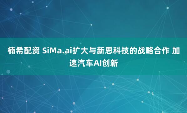 楠希配资 SiMa.ai扩大与新思科技的战略合作 加速汽车AI创新